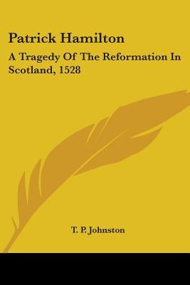 Patrick Hamilton: A Tragedy of the Reformation in Scotland, 1528 by Johnston, T. P.