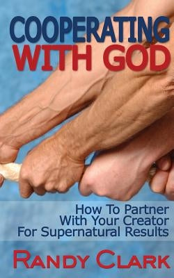 Cooperating With God: How To Partner With Your Creator For Supernatural Results by Clark, Randy