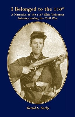 I Belong to the 116th: A Narrative of the 116th Ohio Volunteer Infantry During the Civil War by Earley, Gerald L.