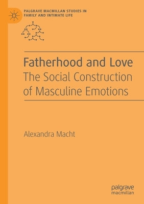 Fatherhood and Love: The Social Construction of Masculine Emotions by Macht, Alexandra