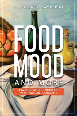 Food, Mood, and More: How Food Affects Mood and What You Can Do about It by Zamperini, Kathleen D.