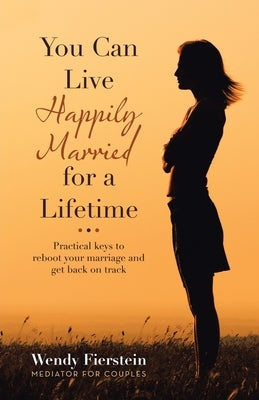 You Can Live Happily Married for a Lifetime: Practical Keys to Reboot Your Marriage and Get Back on Track by Fierstein, Wendy