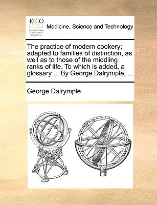 The Practice of Modern Cookery; Adapted to Families of Distinction, as Well as to Those of the Middling Ranks of Life. to Which Is Added, a Glossary . by Dalrymple, George