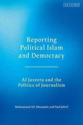 Reporting Political Islam and Democracy: Al Jazeera and the Politics of Journalism by Abunajela, Mohammed-Ali