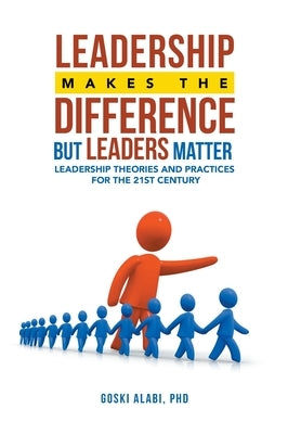 Leadership Makes the Difference but Leaders Matter: Leadership Theories and Practices for the 21St Century by Alabi, Goski