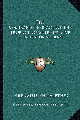 The Admirable Efficacy of the True Oil of Sulphur Vive: A Treatise on Alchemy by Philalethes, Eirenaeus