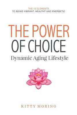 The Power of Choice: Dynamic Aging Lifestyle: The 13 Elements to Being Vibrant, Healthy and Energetic by Moring, Kitty