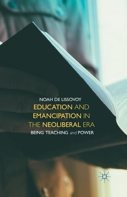 Education and Emancipation in the Neoliberal Era: Being, Teaching, and Power by de Lissovoy, Noah