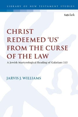 Christ Redeemed 'Us' from the Curse of the Law: A Jewish Martyrological Reading of Galatians 3.13 by Williams, Jarvis J.