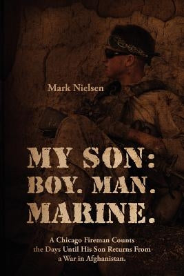 My Son: Boy. Man. Marine.: A Chicago Fireman Counts the Days Until His Son Returns From Deployment in Afghanistan by Nielsen, Mark