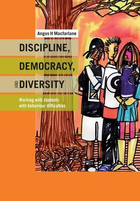 Discipline, Democracy, and Diversity: Working with Students with Behaviour Difficulties by MacFarlane, Angus
