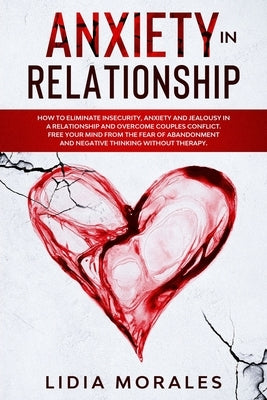 Anxiety in Relationship: How to eliminate insecurity, anxiety and jealousy in a relationship and overcome couples conflict. Free your mind from by Morales, Lidia