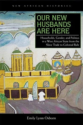 Our New Husbands Are Here: Households, Gender, and Politics in a West African State from the Slave Trade to Colonial Rule by Osborn, Emily Lynn