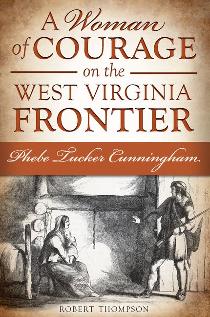 A Woman of Courage on the West Virginia Frontier: Phebe Tucker Cunningham by Thompson, Robert