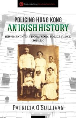 Policing Hong Kong: An Irish History: Irishmen in the Hong Kong Police Force, 1864-1950 by O'Sullivan, Patricia