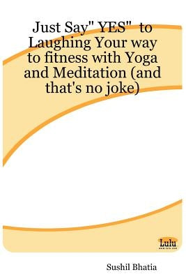 Just Say Yes to Laughing Your Way to Fitness with Yoga and Meditation (and That's No Joke) by Bhatia, Sushil