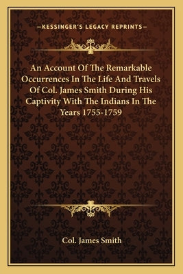 An Account of the Remarkable Occurrences in the Life and Travels of Col. James Smith During His Captivity with the Indians in the Years 1755-1759 by Smith, James