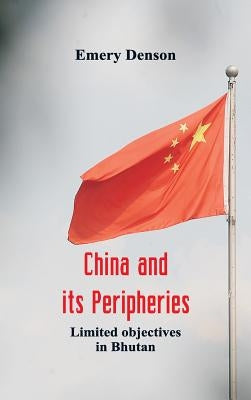 China and its Peripheries: Limited Objectives in Bhutan by Denson, Emery