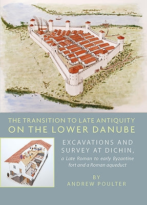 The Transition to Late Antiquity on the Lower Danube: Excavations and Survey at Dichin, a Late Roman to Early Byzantine Fort and a Roman Aqueduct by Poulter, Andrew