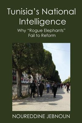 Tunisia's National Intelligence: Why Rogue Elephants Fail to Reform by Jebnoun, Noureddine