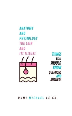 Anatomy and physiology, the skin and its tissues: Things you should know (Questions and answers) by Leigh, Rumi Michael