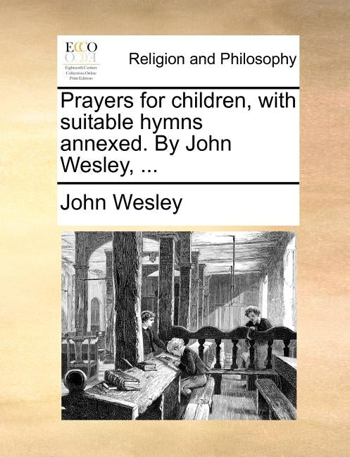 Prayers for Children, with Suitable Hymns Annexed. by John Wesley, ... by Wesley, John