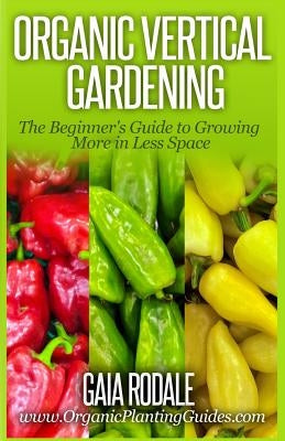 Organic Vertical Gardening: The Beginner's Guide to Growing More in Less Space by Rodale, Gaia