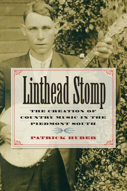 Linthead Stomp: The Creation of Country Music in the Piedmont South by Huber, Patrick