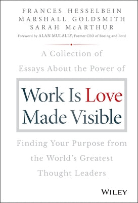 Work Is Love Made Visible: A Collection of Essays about the Power of Finding Your Purpose from the World's Greatest Thought Leaders by Goldsmith, Marshall