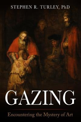 Gazing: Encountering the Mystery of Art by Turley, Steve