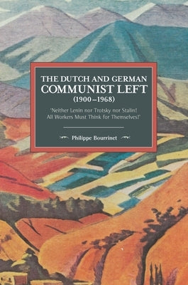 The Dutch and German Communist Left (1900-1968): 'Neither Lenin Nor Trotsky Nor Stalin!' - 'All Workers Must Think for Themselves!' by Bourrinet, Philippe