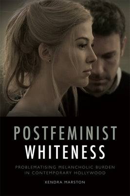 Postfeminist Whiteness: Problematising Melancholic Burden in Contemporary Hollywood by Marston, Kendra