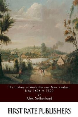 The History of Australia and New Zealand from 1606 to 1890 by Sutherland, Alex