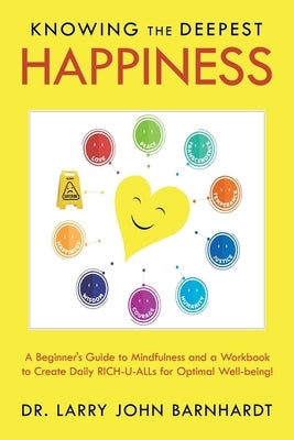 Knowing the Deepest Happiness: A Beginner's Guide to Mindfulness and a Workbook to Create Daily Rich-U-Alls for Optimal Well-Being! by Barnhardt, Larry John
