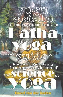 Yoga Vasistha an Instructional Book on Hatha Yoga and Guide to Physical Well-Being Thru Ancient Wisdom of The Science of Yoga by Linden, Ernest Van Der