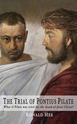 The Trial of Pontius Pilate: What if Pilate was tried for the death of Christ? by Hee, Ronald