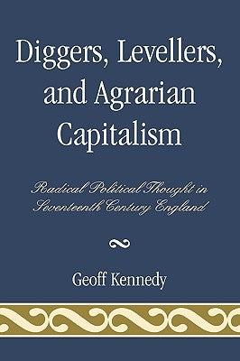 Diggers, Levellers, and Agrarian Capitalism: Radical Political Thought in Seventeenth Century England by Kennedy, Geoff