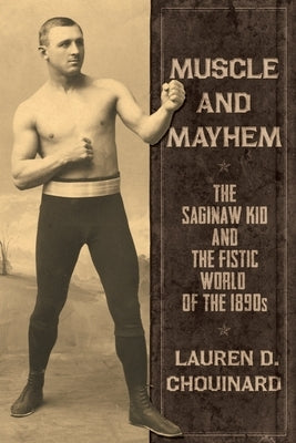 Muscle and Mayhem: The Saginaw Kid and the Fistic World of the 1890s by Chouinard, Lauren D.
