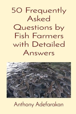 50 Frequently Asked Questions by Fish Farmers with Detailed Answers by Adefarakan, Anthony O.
