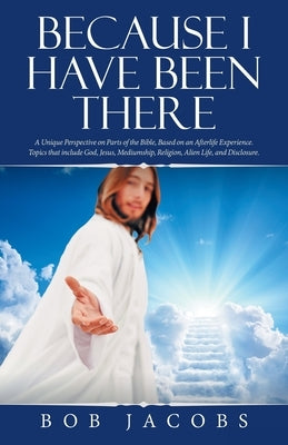 Because I Have Been There: A Unique Perspective on Parts of the Bible, Based on an Afterlife Experience. Topics That Include God, Jesus, Mediumsh by Jacobs, Bob