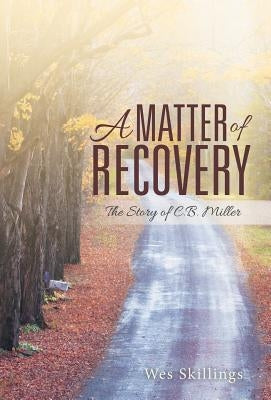 A Matter of Recovery: The Story of C.B. Miller by Skillings, Wes