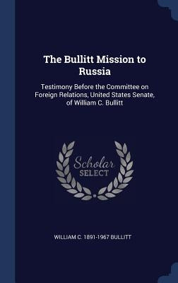 The Bullitt Mission to Russia: Testimony Before the Committee on Foreign Relations, United States Senate, of William C. Bullitt by Bullitt, William C. 1891-1967
