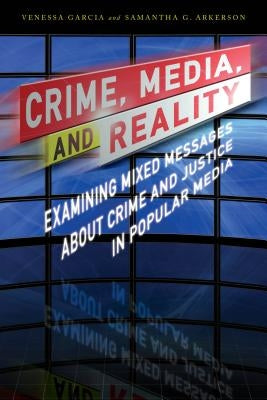 Crime, Media, and Reality: Examining Mixed Messages about Crime and Justice in Popular Media by Garcia, Venessa