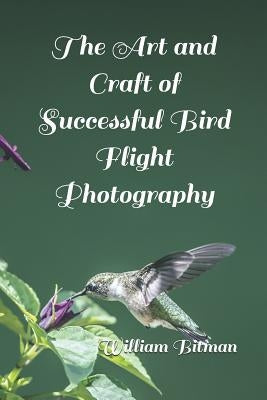 The Art and Craft of Successful Bird Flight Photography by Bitman, William Robert