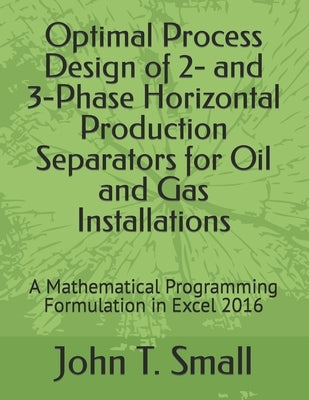 Optimal Process Design of 2- and 3-Phase Horizontal Production Separators for Oil and Gas Installations: A Mathematical Programming Formulation in Exc by Small, John T.
