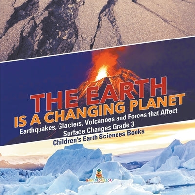 The Earth is a Changing Planet Earthquakes, Glaciers, Volcanoes and Forces that Affect Surface Changes Grade 3 Children's Earth Sciences Books by Baby Professor