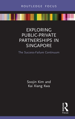 Exploring Public-Private Partnerships in Singapore: The Success-Failure Continuum by Kim, Soojin