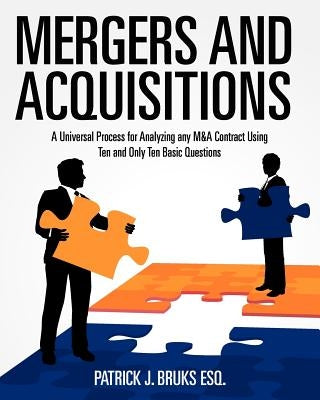 Mergers and Acquisitions: A Universal Process for Analyzing any M&A Contract Using Ten and Only Ten Basic Questions by Bruks Esq, Patrick J.