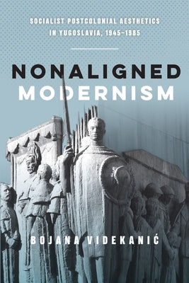 Nonaligned Modernism: Socialist Postcolonial Aesthetics in Yugoslavia, 1945-1985 by Videkanic, Bojana