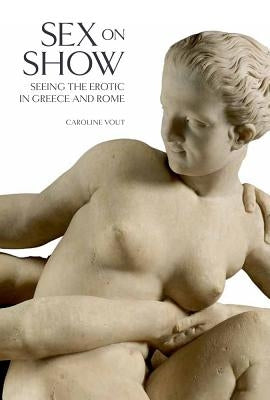 Sex on Show: Seeing the Erotic in Greece and Rome by Vout, Caroline